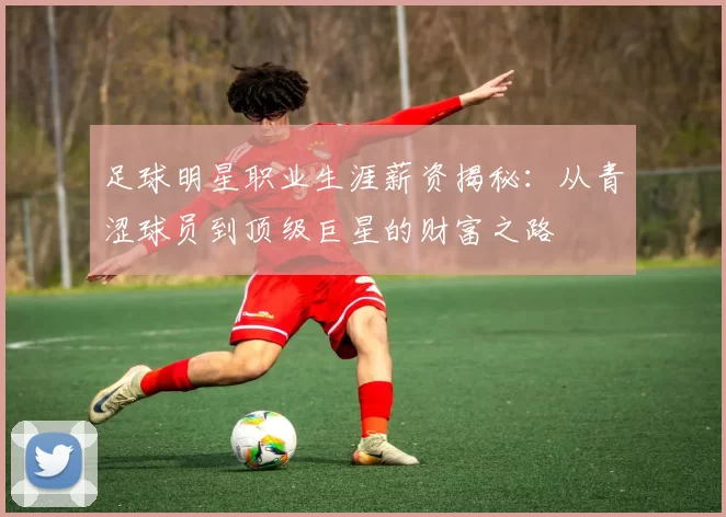 足球明星职业生涯薪资揭秘：从青涩球员到顶级巨星的财富之路