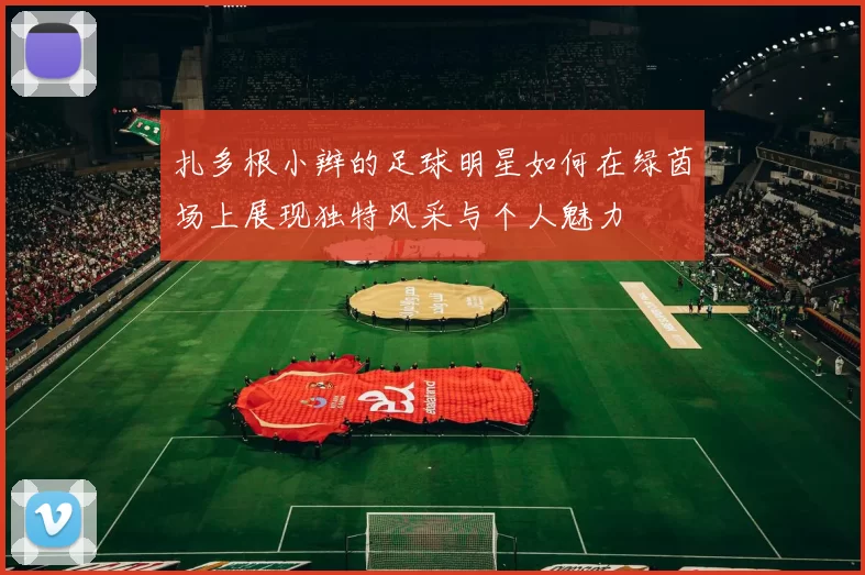 扎多根小辫的足球明星如何在绿茵场上展现独特风采与个人魅力