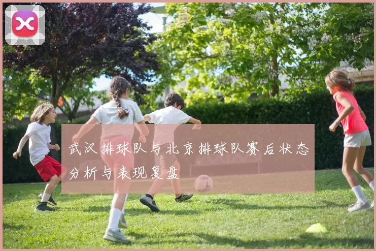 武汉排球队与北京排球队赛后状态分析与表现复盘