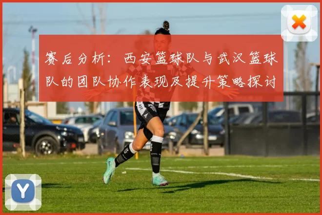 赛后分析：西安篮球队与武汉篮球队的团队协作表现及提升策略探讨