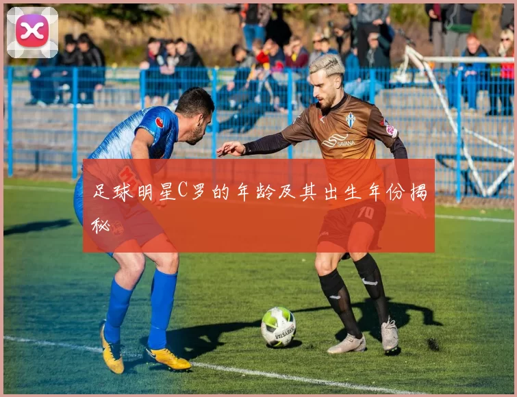 足球明星C罗的年龄及其出生年份揭秘