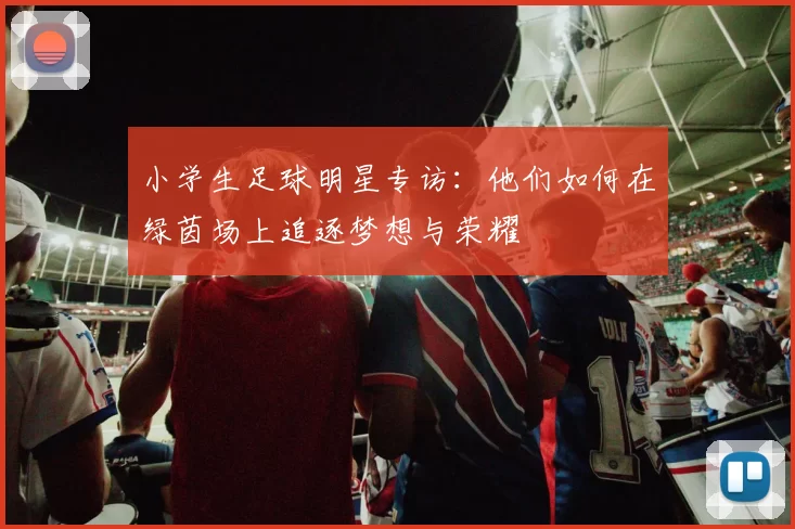 小学生足球明星专访：他们如何在绿茵场上追逐梦想与荣耀