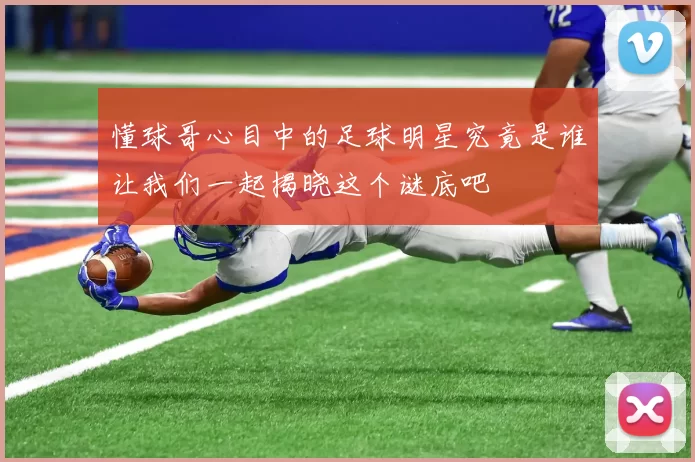 懂球哥心目中的足球明星究竟是谁让我们一起揭晓这个谜底吧