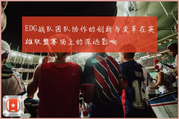 EDG战队团队协作的创新与变革在英雄联盟赛场上的深远影响