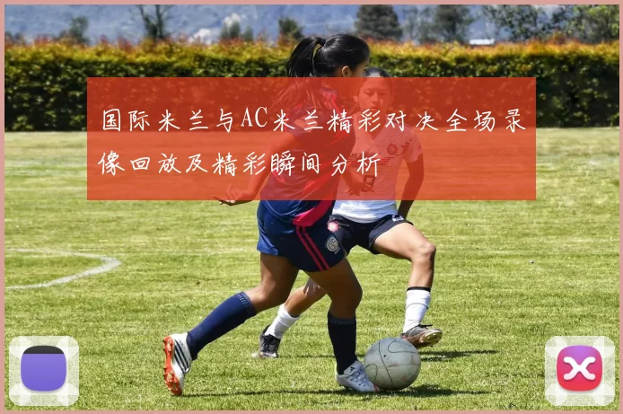 国际米兰与AC米兰精彩对决全场录像回放及精彩瞬间分析