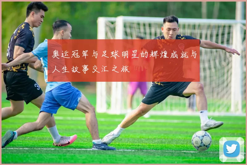 奥运冠军与足球明星的辉煌成就与人生故事交汇之旅