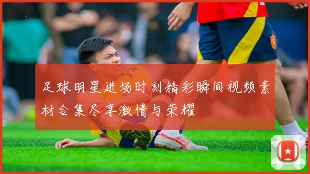 足球明星进场时刻精彩瞬间视频素材合集尽享激情与荣耀