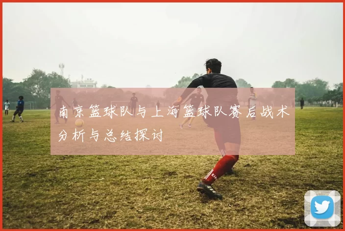南京篮球队与上海篮球队赛后战术分析与总结探讨