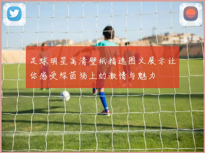 足球明星高清壁纸精选图文展示让你感受绿茵场上的激情与魅力