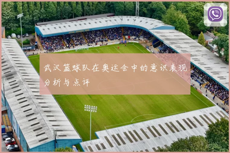 武汉篮球队在奥运会中的意识表现分析与点评