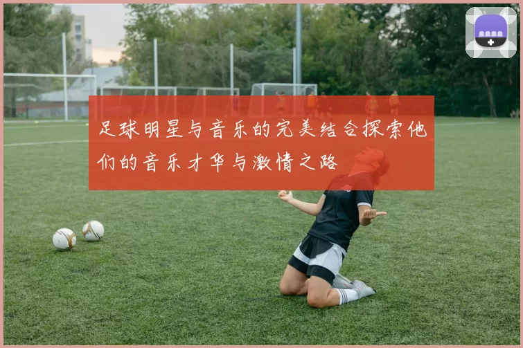 足球明星与音乐的完美结合探索他们的音乐才华与激情之路