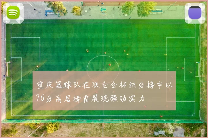 重庆篮球队在联合会杯积分榜中以76分高居榜首展现强劲实力