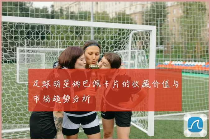 足球明星姆巴佩卡片的收藏价值与市场趋势分析