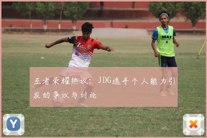 王者荣耀热议：JDG选手个人能力引发的争议与讨论