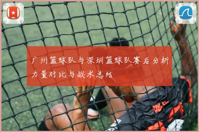 广州篮球队与深圳篮球队赛后分析力量对比与战术总结
