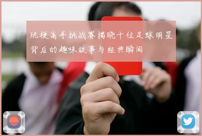 玩梗高手挑战赛揭晓十位足球明星背后的趣味故事与经典瞬间
