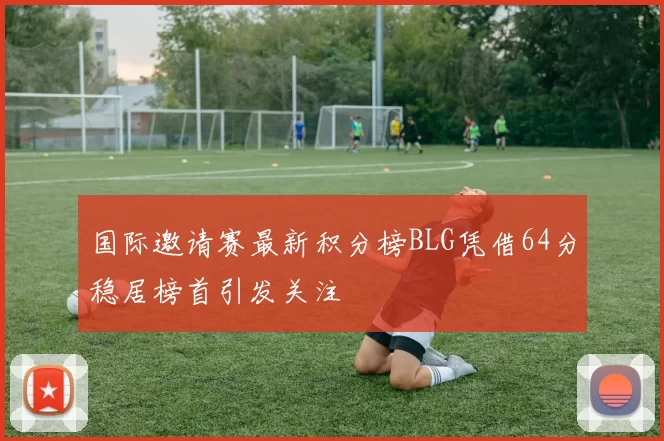 国际邀请赛最新积分榜BLG凭借64分稳居榜首引发关注