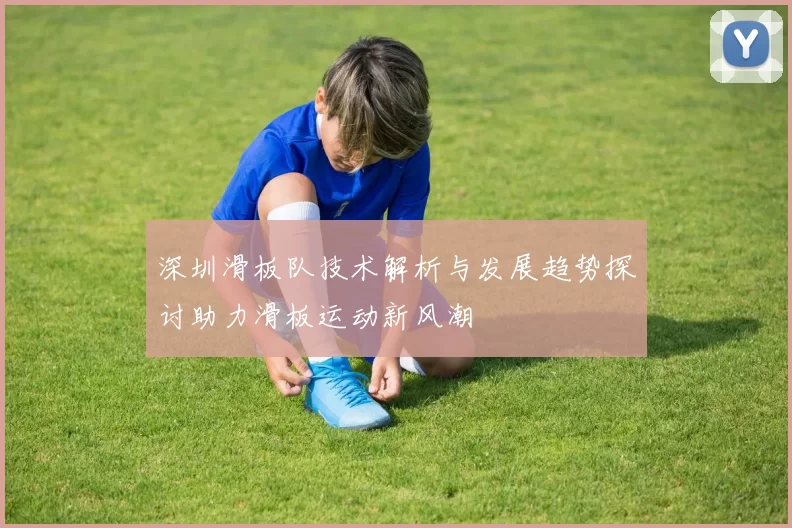 深圳滑板队技术解析与发展趋势探讨助力滑板运动新风潮
