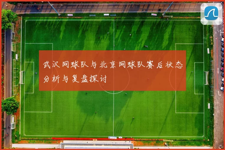 武汉网球队与北京网球队赛后状态分析与复盘探讨