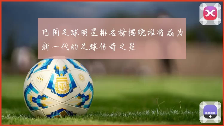 巴国足球明星排名榜揭晓谁将成为新一代的足球传奇之星