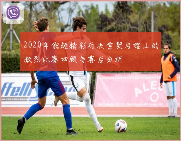2020年俄超精彩对决索契与喀山的激烈比赛回顾与赛后分析
