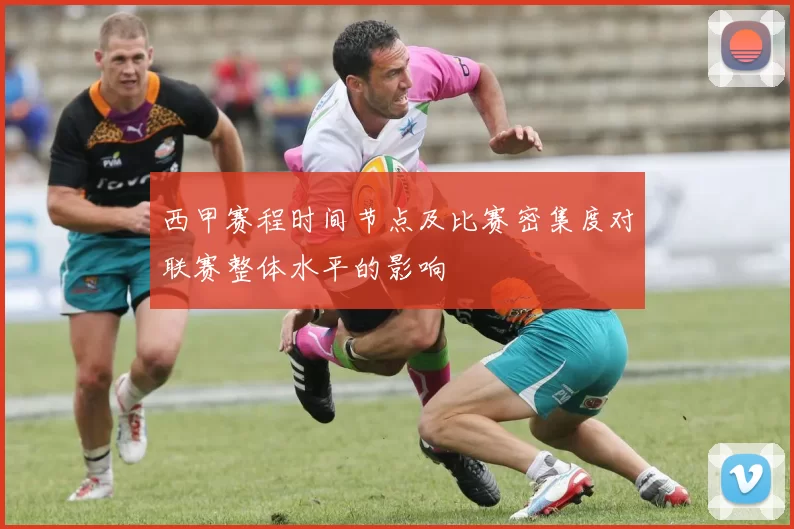 西甲赛程时间节点及比赛密集度对联赛整体水平的影响