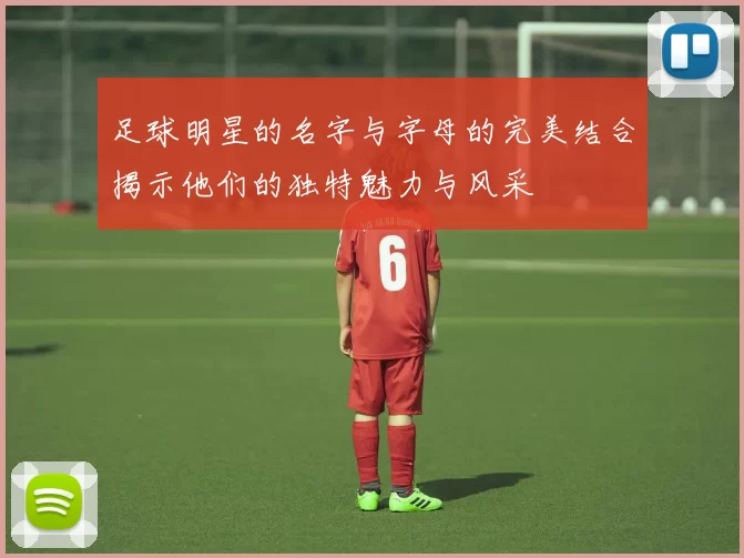 足球明星的名字与字母的完美结合揭示他们的独特魅力与风采