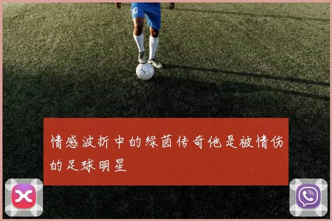 情感波折中的绿茵传奇他是被情伤的足球明星