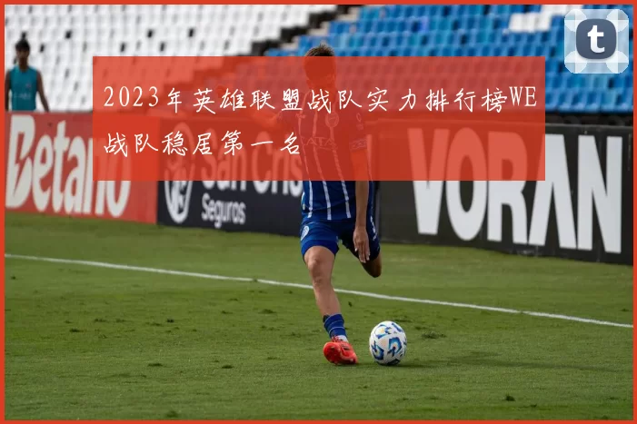 2023年英雄联盟战队实力排行榜WE战队稳居第一名