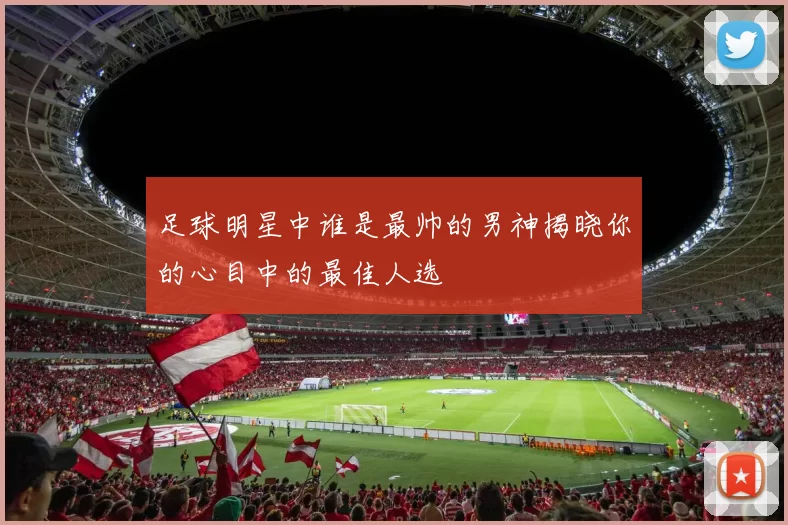 足球明星中谁是最帅的男神揭晓你的心目中的最佳人选