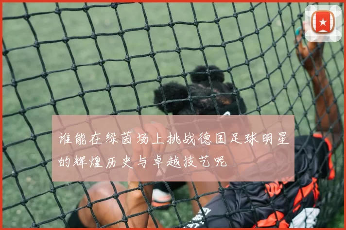 谁能在绿茵场上挑战德国足球明星的辉煌历史与卓越技艺呢