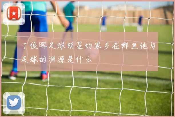 丁俊晖足球明星的家乡在哪里他与足球的渊源是什么