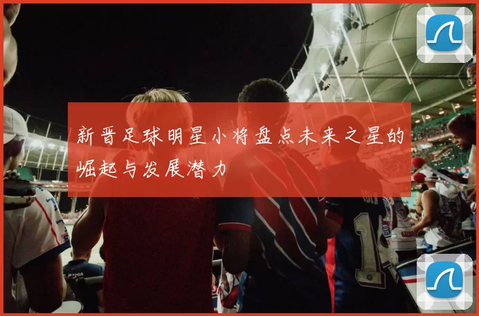 新晋足球明星小将盘点未来之星的崛起与发展潜力