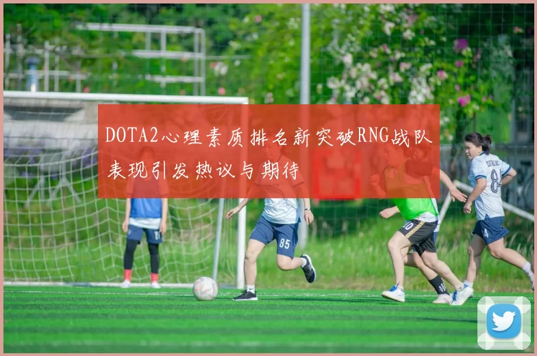 DOTA2心理素质排名新突破RNG战队表现引发热议与期待