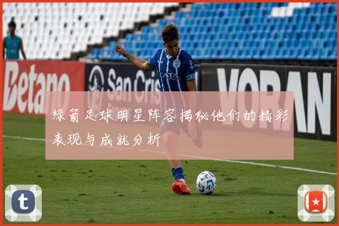 绿箭足球明星阵容揭秘他们的精彩表现与成就分析