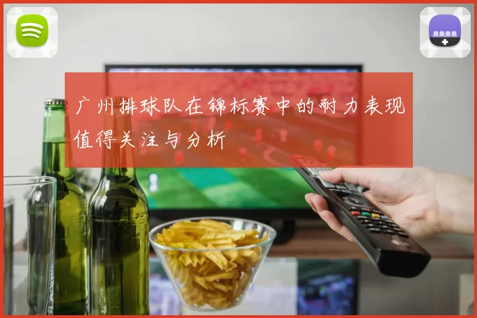 广州排球队在锦标赛中的耐力表现值得关注与分析