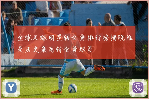 全球足球明星转会费排行榜揭晓谁是历史最高转会费球员