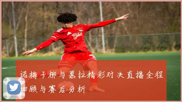 诺梅卡柳与慕拉精彩对决直播全程回顾与赛后分析