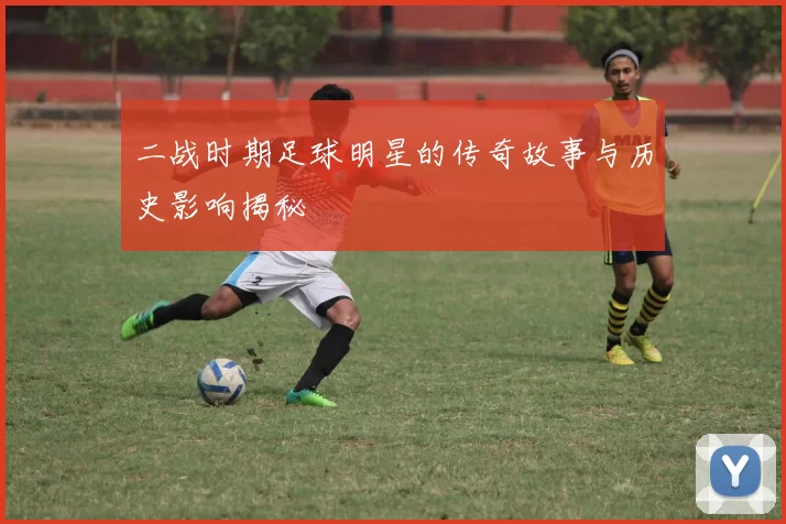 二战时期足球明星的传奇故事与历史影响揭秘