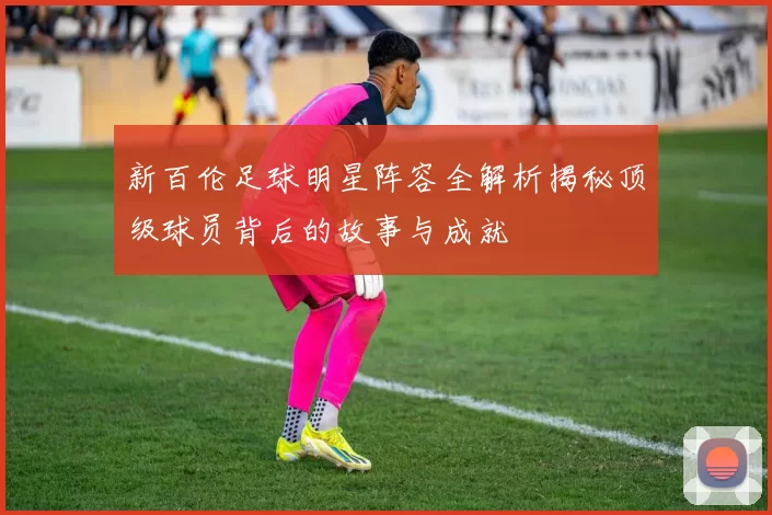 新百伦足球明星阵容全解析揭秘顶级球员背后的故事与成就