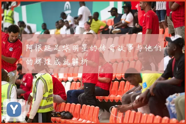 阿根廷足球明星的传奇故事与他们的辉煌成就解析