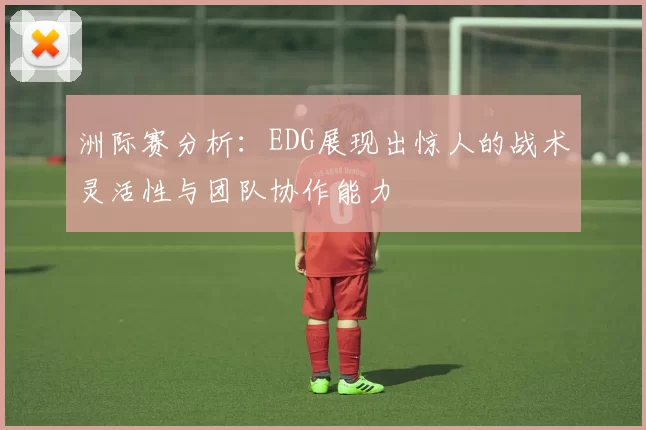 洲际赛分析：EDG展现出惊人的战术灵活性与团队协作能力