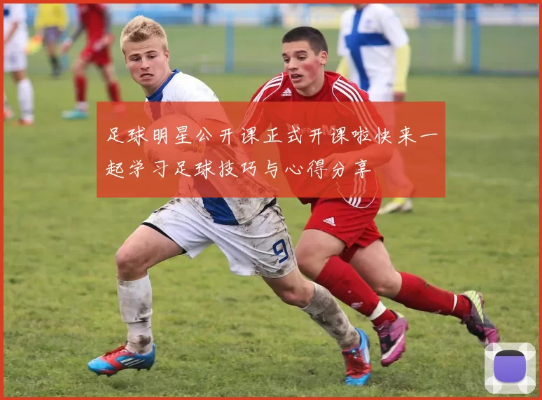 足球明星公开课正式开课啦快来一起学习足球技巧与心得分享
