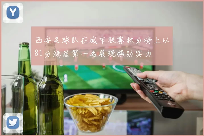 西安足球队在城市联赛积分榜上以81分稳居第一名展现强劲实力