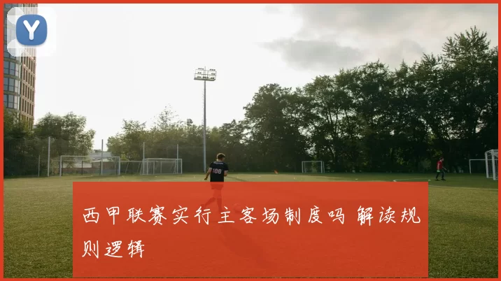 西甲联赛实行主客场制度吗 解读规则逻辑