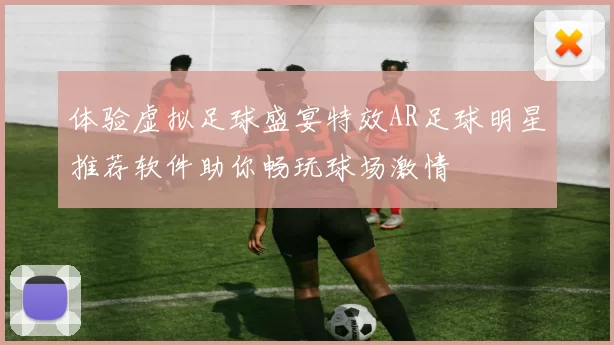 体验虚拟足球盛宴特效AR足球明星推荐软件助你畅玩球场激情