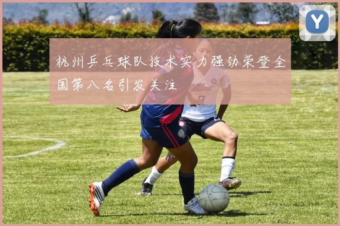 杭州乒乓球队技术实力强劲荣登全国第八名引发关注