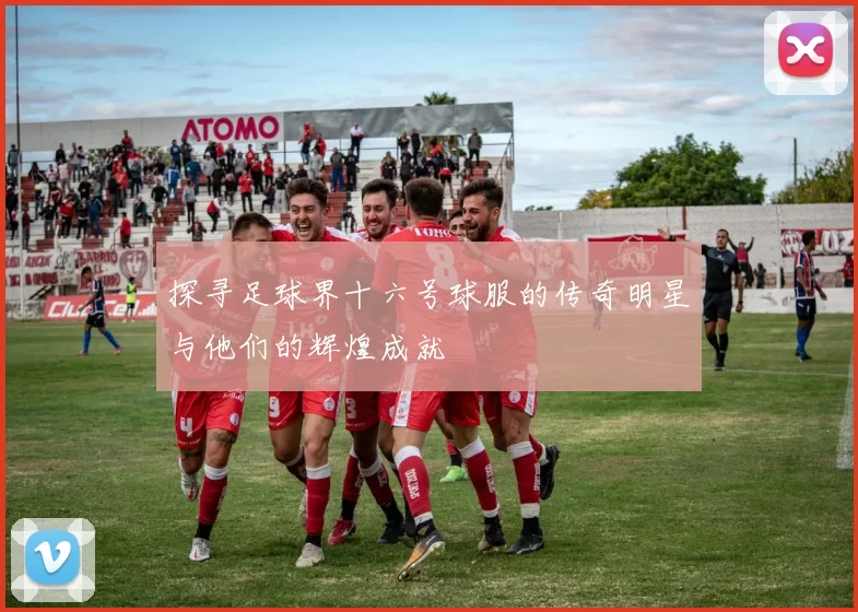 探寻足球界十六号球服的传奇明星与他们的辉煌成就