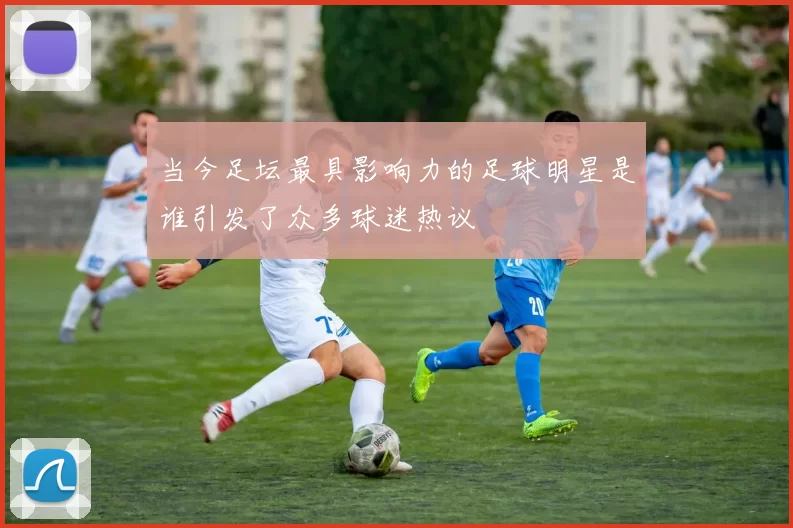 当今足坛最具影响力的足球明星是谁引发了众多球迷热议