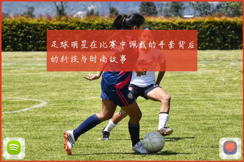 足球明星在比赛中佩戴的手套背后的科技与时尚故事
